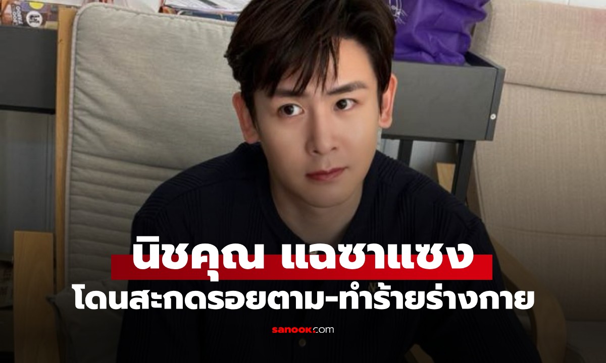 "นิชคุณ" โพสต์เดือด! ถูกซาแซงสะกดรอยตาม-ทำร้ายร่างกาย ถึงขั้นต้องนั่งรถตร.กลับบ้าน