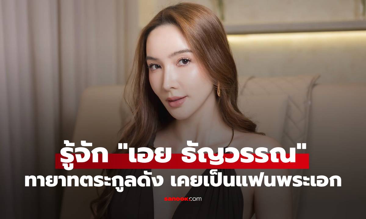รู้จัก "เอย ธัญวรรณ" สาวสวยทายาทตระกูลดัง จำได้ไหมเคยเป็นแฟนพระเอกดัง
