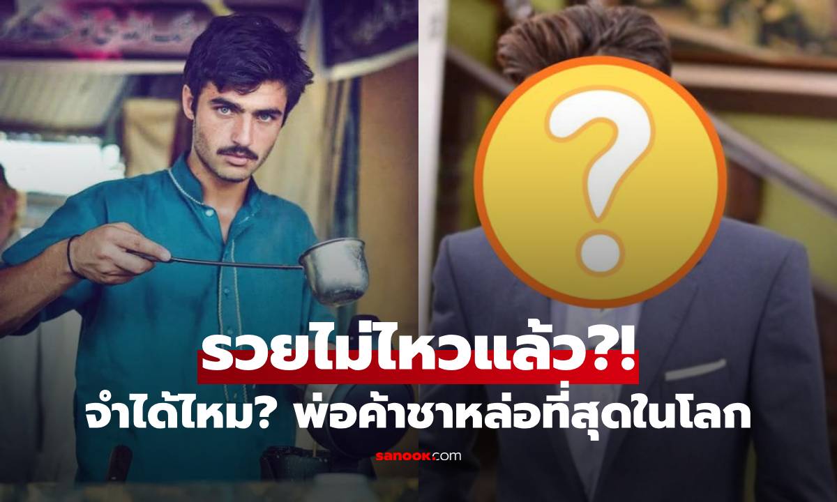 เปิดปัจจุบันของ "พ่อค้าชาหล่อที่สุดในโลก" จากข้างถนนสู่เงินล้าน ไปไกลแค่ไหนแล้ว?!!