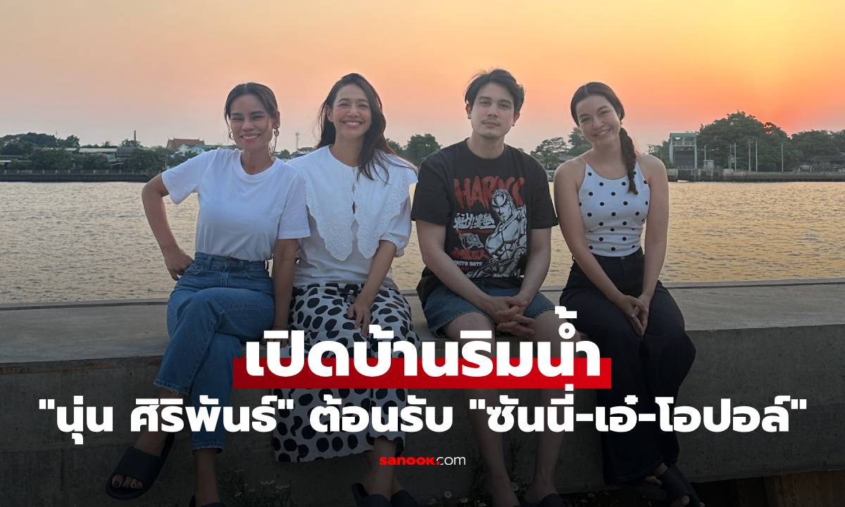 "นุ่น ศิริพันธ์" เปิดบ้านริมน้ำ ต้อนรับ "ซันนี่-เอ๋-โอปอล์" บรรยากาศดีมาก น่าอยู่สุดๆ