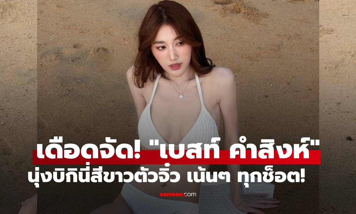 เดือดจัด! "เบสท์ คำสิงห์" นุ่งบิกินี่สีขาวตัวจิ๋ว ร้อนแรงเน้นๆ ทุกช็อต!