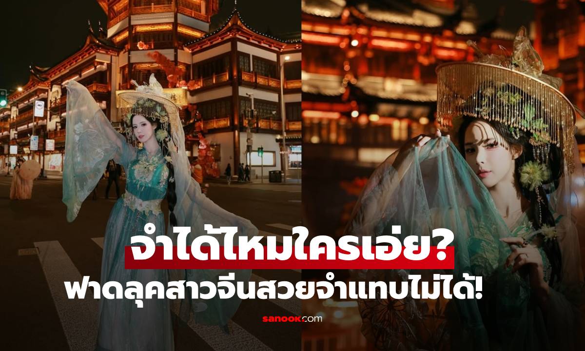 จำได้ไหมใครเอ่ย? ฟาดลุคสาวจีนอลังการ สวยจนจำแทบไม่ได้จริงๆ