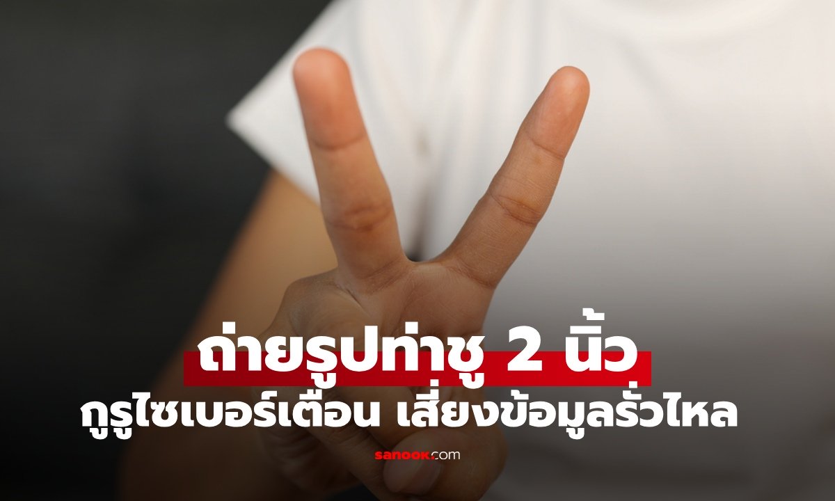 กูรูไซเบอร์เตือน "ถ่ายรูปท่าชู 2 นิ้ว" เสี่ยงข้อมูลส่วนบุคคลรั่วไหล มิจฉาชีพสมัยนี้ไม่ธรรมดา