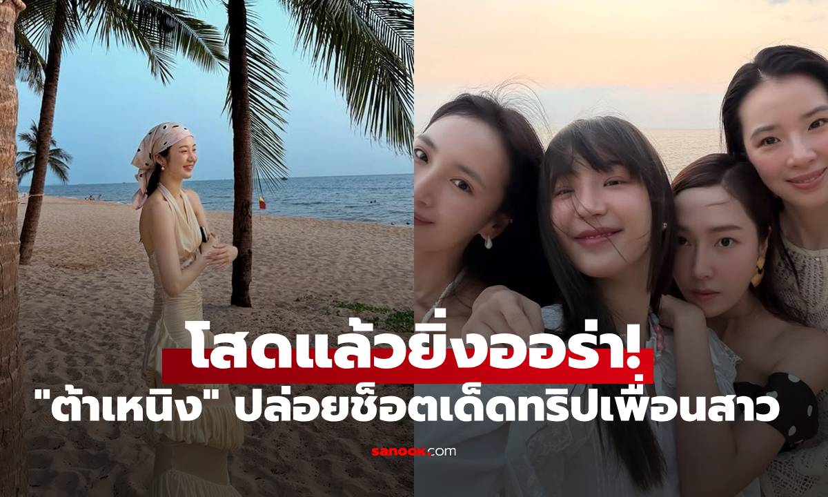 โสดแล้วยิ่งออร่า! "ต้าเหนิง" ปล่อยช็อตเด็ดทริปเพื่อนสาว พร้อมแคปชั่นทัชใจ