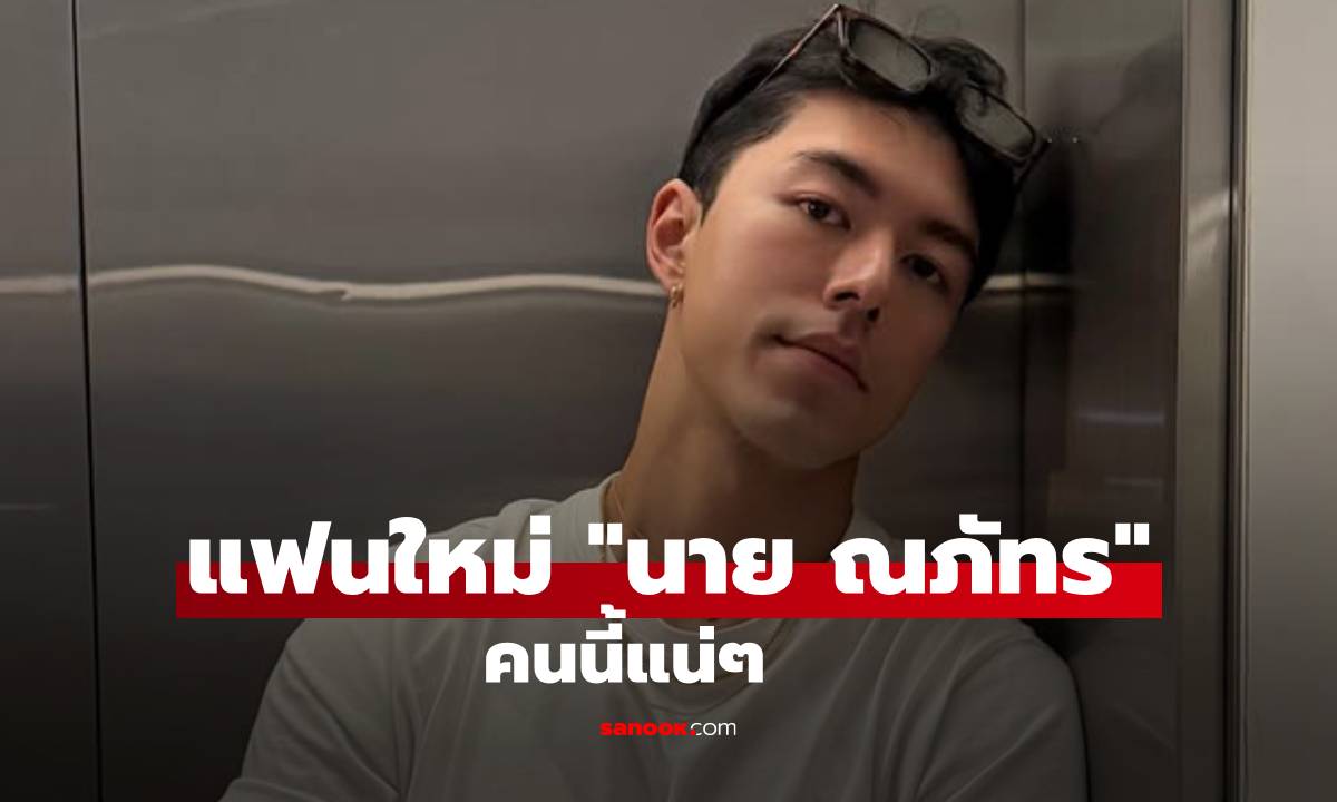 ชาวเน็ตชี้เป้า! แฟนใหม่ "นาย ณภัทร" ต้องใช่คนนี้แน่ๆ โพรไฟล์เริ่ด!