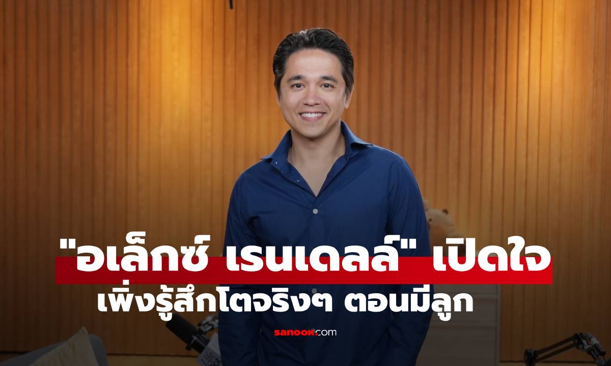 "อเล็กซ์ เรนเดลล์" เปิดใจเพิ่งรู้สึกโตจริงๆ ตอนมีลูก ยอมรับห่วงโลกของเด็กยุค AI