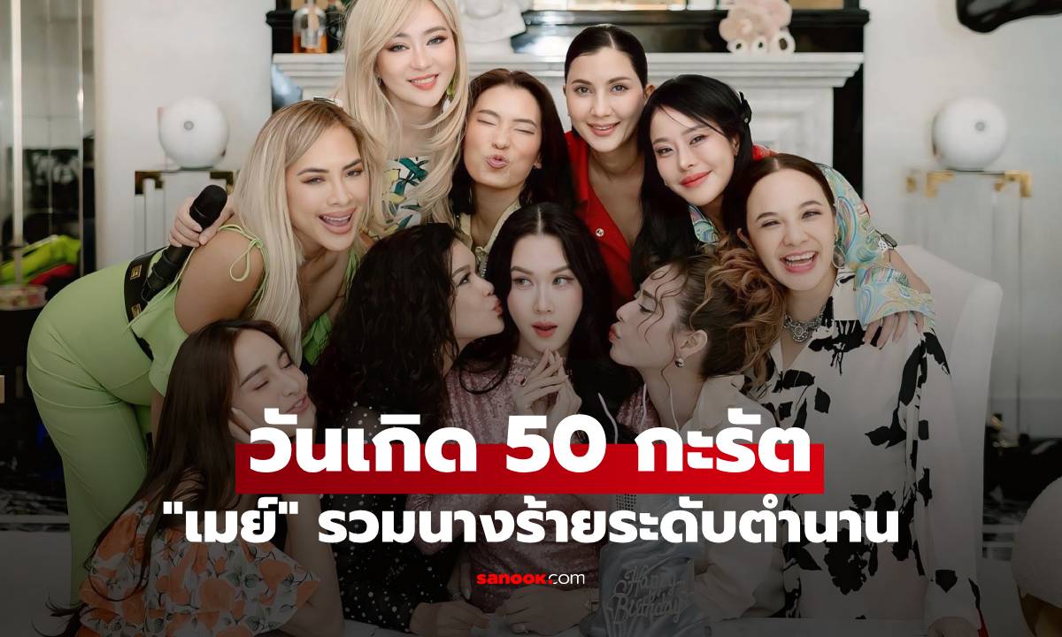 "เมย์ เฟื่องอารมย์" ฉลองวันเกิด 50 กะรัต รวมแก๊งนางร้ายระดับตำนาน สวยเป๊ะทุกคน