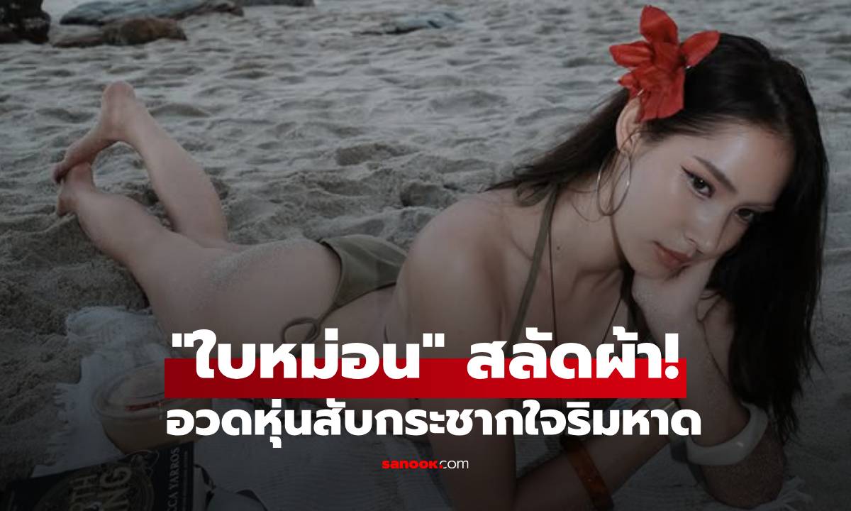 โสดแล้วแซ่บจริง! "ใบหม่อน กิตติยา" สลัดผ้าอวดหุ่นสับกระชากใจริมหาด