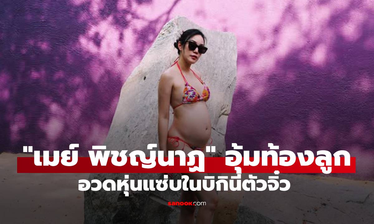 "เมย์ พิชญ์นาฏ" อุ้มท้องลูกชายเช็กอินหัวหิน อวดหุ่นแซ่บในบิกินีตัวจิ๋ว