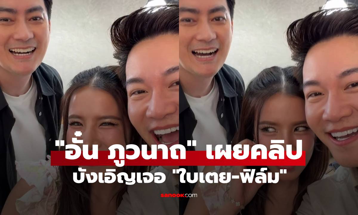 "อั๋น ภูวนาถ" เผยคลิปบังเอิญเจอ "ใบเตย-ฟิล์ม" อุ๊ย! อะไรยังไง?