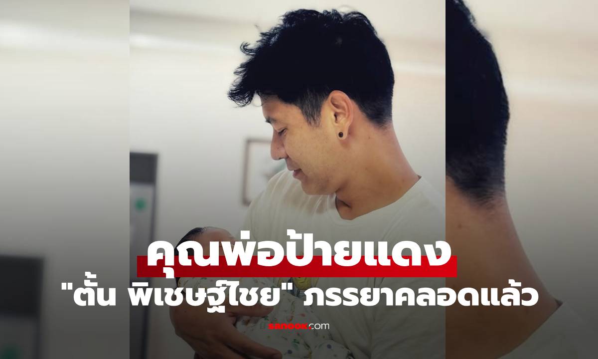คุณพ่อป้ายแดง! "ตั้น พิเชษฐ์ไชย" ภรรยาคลอดแล้ว คุณพ่ออุ้มลูกสาวสุดละมุน