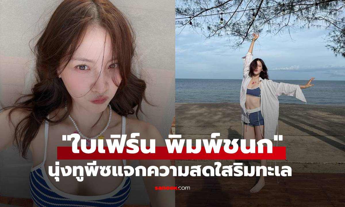 โสดแต่แฮปปี้มาก! "ใบเฟิร์น พิมพ์ชนก" นุ่งทูพีซแจกความสดใสริมทะเล