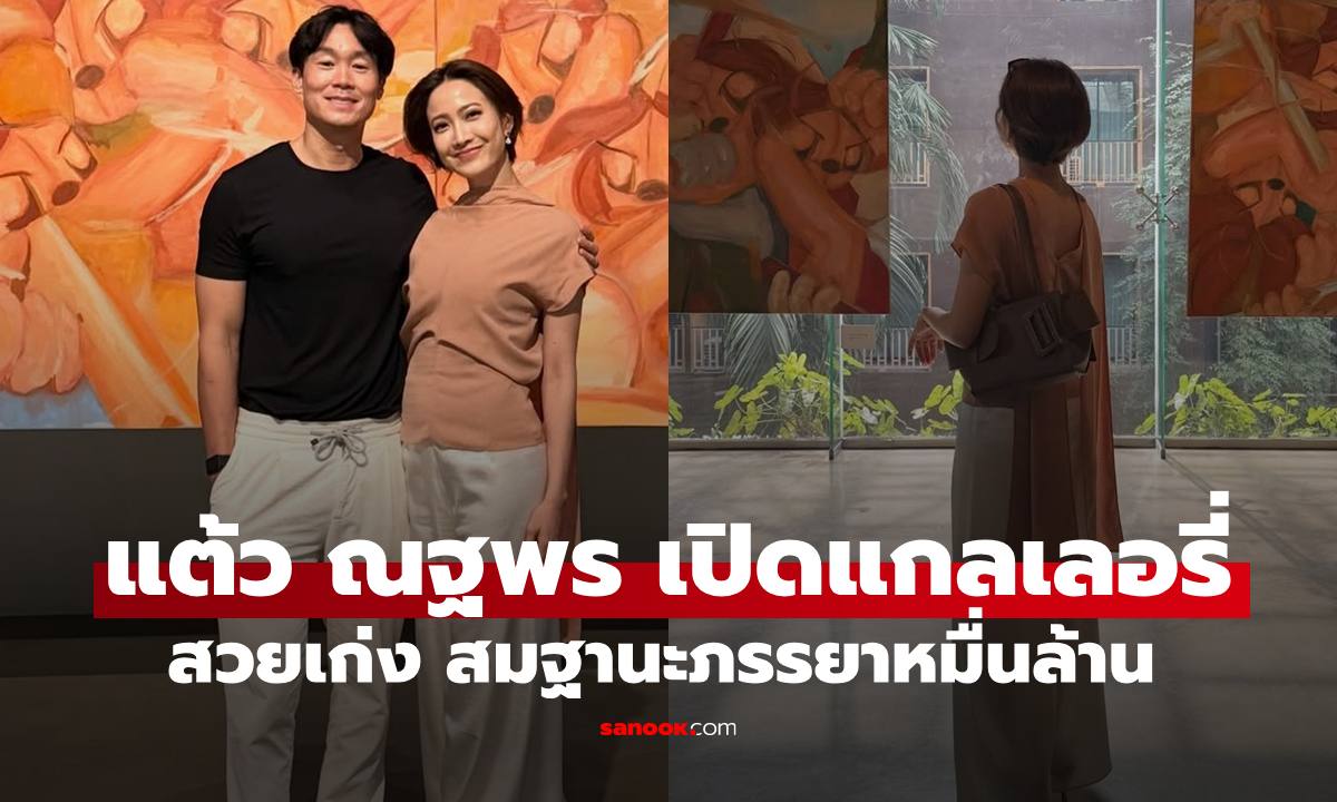 "แต้ว ณฐพร-ประณัย" จัดนิทรรศการงานศิลปะ สวยเก่งสมฐานะสะใภ้หมื่นล้านที่สุด
