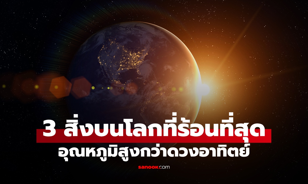 3 สิ่งบนโลกที่ร้อนกว่าดวงอาทิตย์ ธรรมชาติอัศจรรย์ ฝีมือมนุษย์ก็น่าทึ่งไม่แพ้กัน