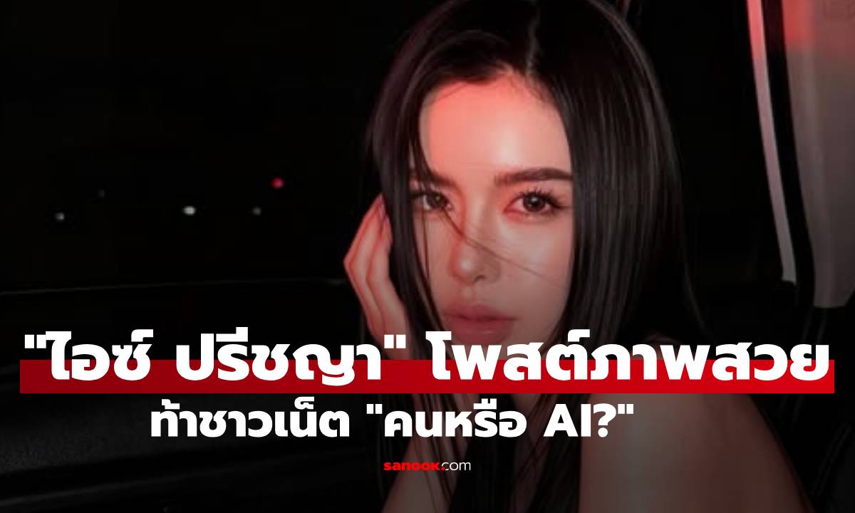 "ไอซ์ ปรีชญา" โพสต์ภาพสวยสะท้าน! ตั้งโจทย์ท้าชาวเน็ต "คนหรือ AI?"