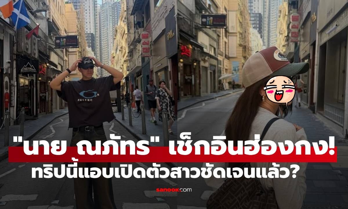 "นาย ณภัทร" เช็กอินฮ่องกง! ทริปนี้แอบเปิดตัวสาวชัดเจนแล้ว?