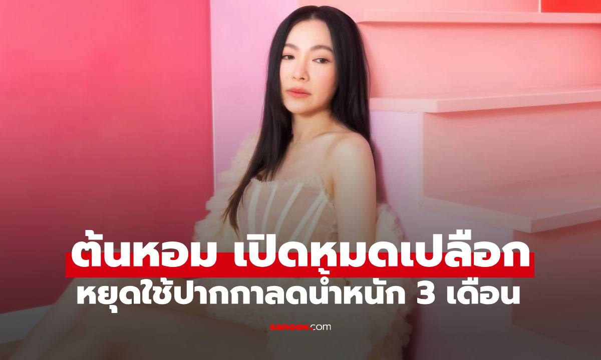 "ต้นหอม" เผยหยุดใช้ "ปากกาลดน้ำหนัก" 3 เดือน เปิดหมดเปลือกเกิดอะไรขึ้น