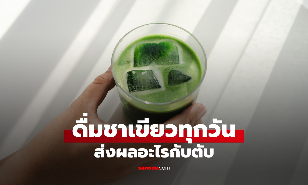 เปิดความจริง "ชาเขียว" ส่งผลอะไรต่อตับ ดื่มทุกวันเป็นประโยชน์หรือโทษ?