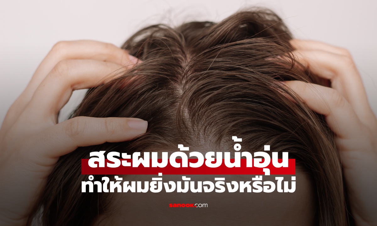 สระผมด้วยน้ำอุ่นทำให้ผมยิ่งมัน จริงหรือไม่? แพทย์ผิวหนังเปิด 9 พฤติกรรมทำร้ายเส้นผม