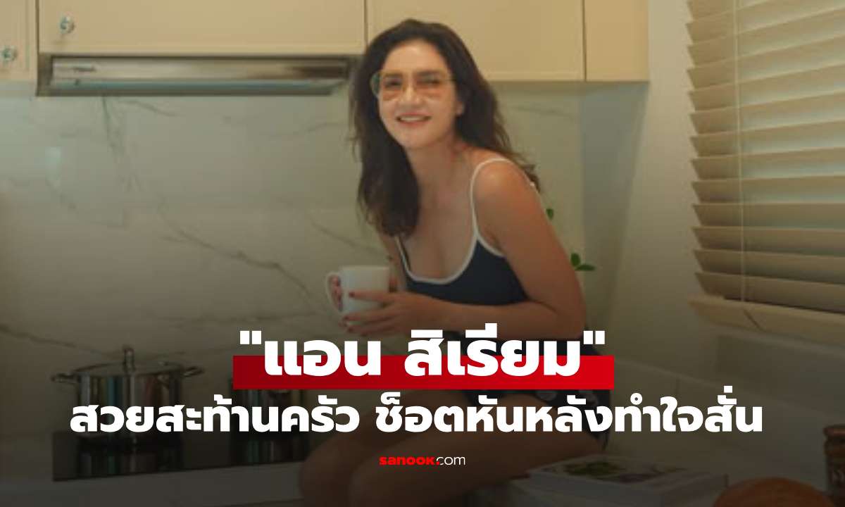 สวยสะท้านครัว! "แอน สิเรียม" ฟาดลุคกางเกงขาสั้นสุดแซ่บ ช็อตหันหลังทำใจสั่น