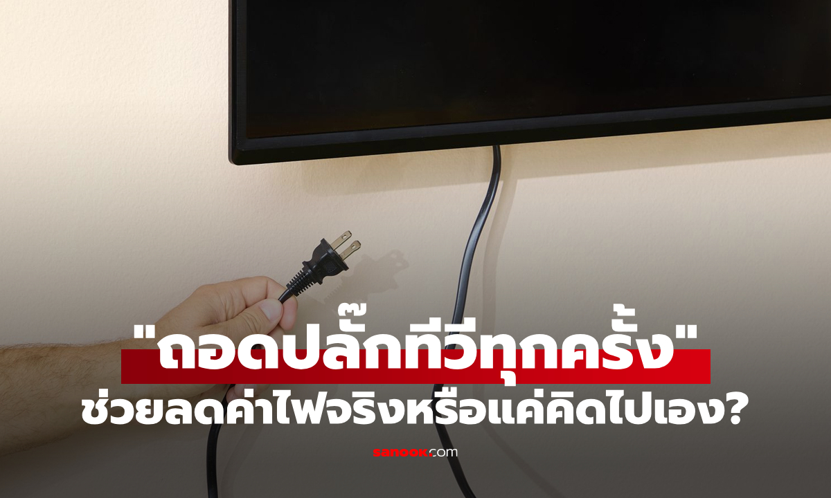 "ถอดปลั๊กทีวีทุกครั้ง" ช่วยลดค่าไฟจริงหรือแค่คิดไปเอง?