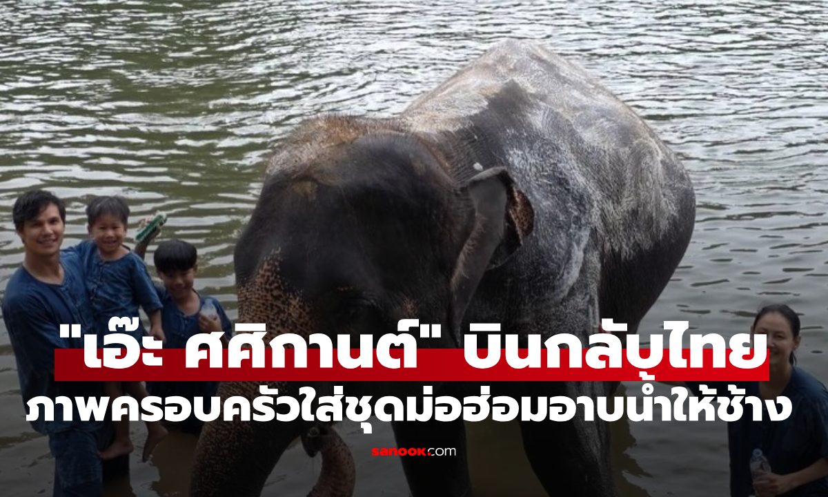 น่ารัก! "เอ๊ะ ศศิกานต์" บินกลับไทย ภาพครอบครัวใส่ชุดม่อฮ่อมอาบน้ำให้ช้าง