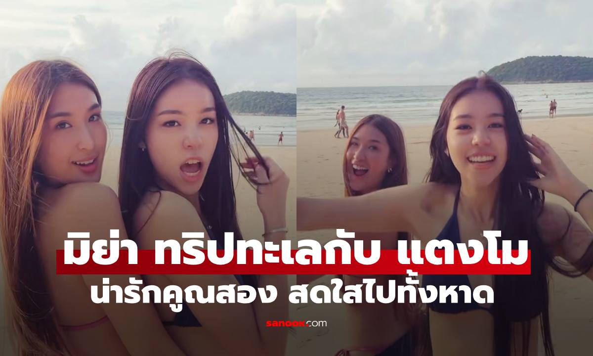 "มิย่า" จับมือ "แตงโม" เพื่อนสนิทน้องชาย "โรเตอร์" เช็กอินทะเล สดใสทั้งชายหาดจริงๆ