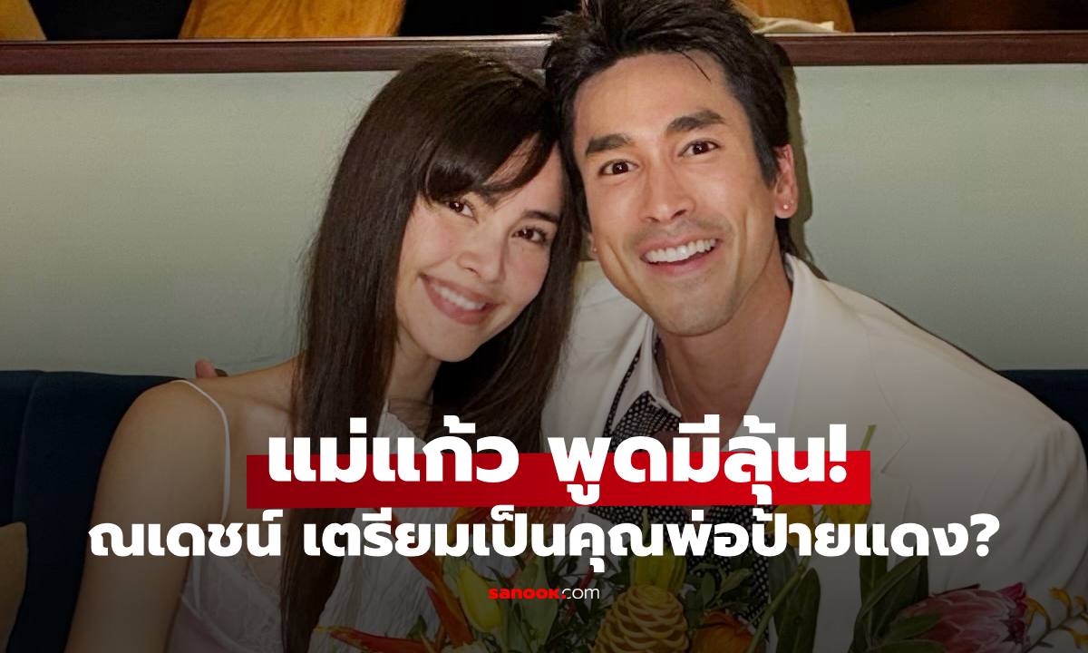"ณเดชน์" เตรียมเป็นคุณพ่อป้ายแดง? "แม่แก้ว" พูดรอลุ้นลูกสะใภ้ท้อง