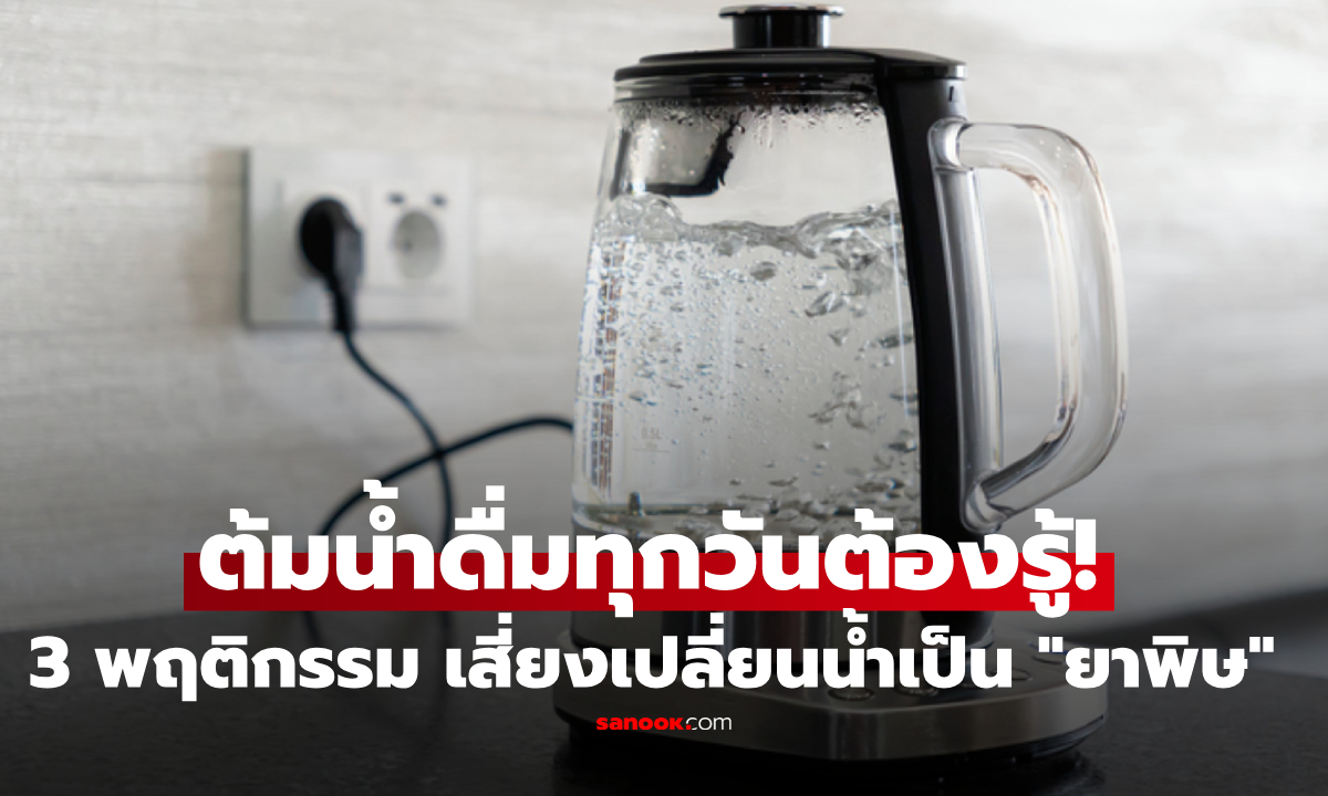 ต้มน้ำดื่มทุกวัน อย่ามองข้าม! 3 พฤติกรรมที่ต้องเปลี่ยน ก่อนดื่ม "ยาพิษ" ทั้งบ้าน