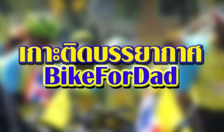 เกาะติดกิจกรรม "Bike For Dad" ปั่นเพื่อพ่อ