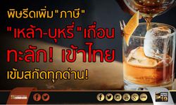 “เหล้า-บุหรี่” เถื่อน ทะลักเข้าไทย หลังประกาศปรับโครงสร้างภาษี