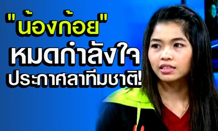 "น้องก้อย" ประกาศลาทีมชาติ แต่ขอสู้รายการในประเทศ
