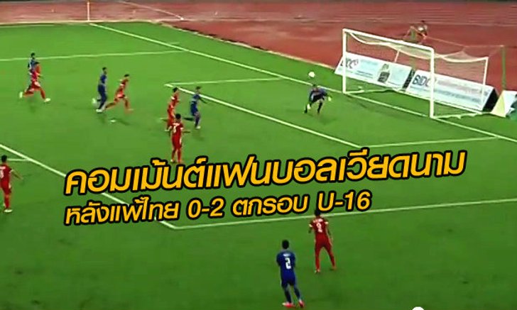คลิป+คอมเม้นต์ แฟนบอลเวียดนาม หลังแพ้ไทย 0-2 ตกรอบฟุตบอล U16