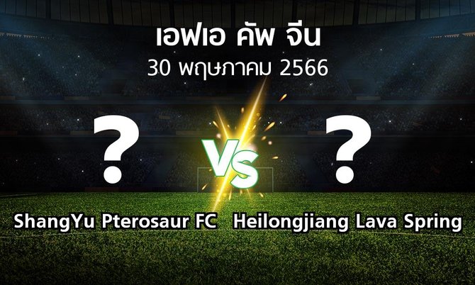 โปรแกรมบอล : ShangYu Pterosaur FC vs Heilongjiang Lava Spring (เอฟเอ-คัพ-จีน 2023)