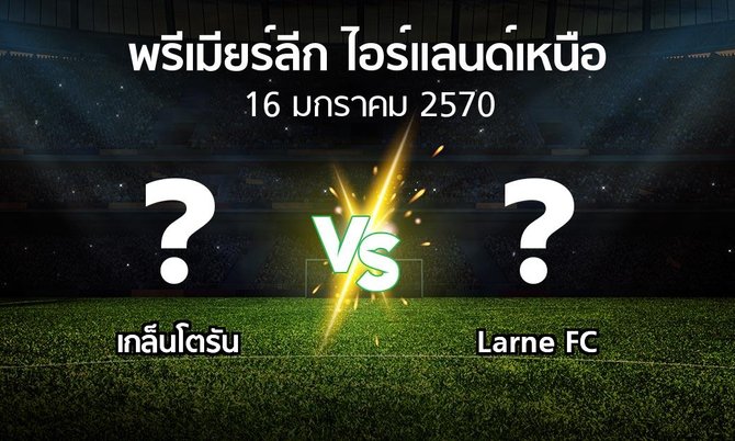 โปรแกรมบอล : เกล็นโตรัน vs Larne FC (พรีเมียร์ลีก-ไอร์แลนด์เหนือ 2026-2027)
