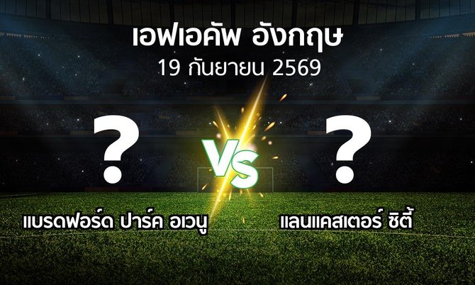 โปรแกรมบอล : แบรดฟอร์ด ปาร์ค อเวนู vs แลนแคสเตอร์ ซิตี้ (เอฟเอ คัพ 2026-2027)
