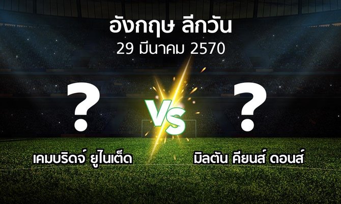 โปรแกรมบอล : เคมบริดจ์ ยูไนเต็ด vs มิลตัน คียนส์ ดอนส์ (ลีกวัน-อังกฤษ 2026-2027)