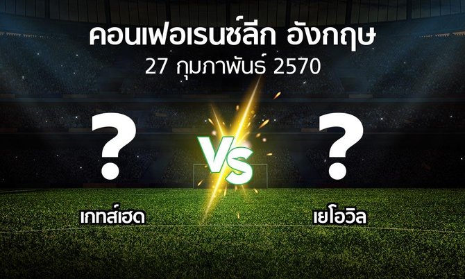 โปรแกรมบอล : เกทส์เฮด vs เยโอวิล (คอนเฟอเรนซ์ลีก อังกฤษ 2026-2027)