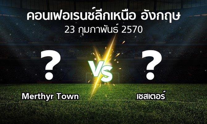 โปรแกรมบอล : Merthyr Town vs เชสเตอร์ (คอนเฟอเรนช์ลีกเหนืออังกฤษ 2026-2027)