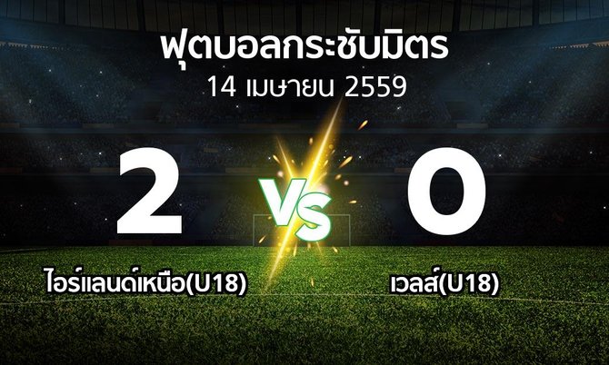 รายงานการแข่งขัน : ไอร์แลนด์เหนือ(U18) vs เวลส์(U18) (ฟุตบอลกระชับมิตร)