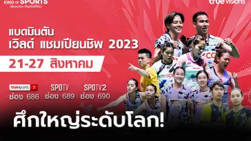 ร่วมเชียร์ขนไก่ไทย! "ทรูวิชั่นส์" ยิงสดแบดมินตันชิงแชมป์โลก 2023