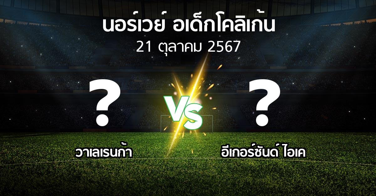 โปรแกรมบอล : วาเลเรนก้า vs อีเกอร์ซันด์ ไอเค (นอร์เวย์-อเด็กโคลิเก้น 2024)