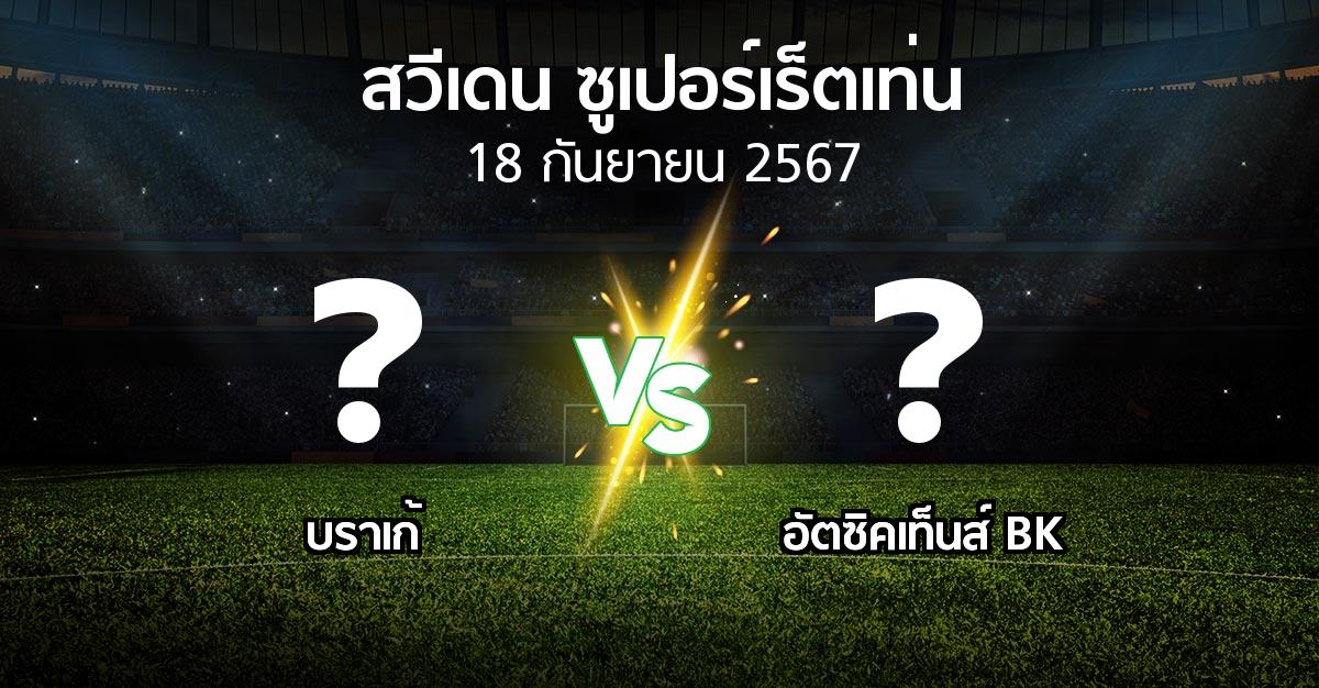 โปรแกรมบอล : บราเก้ vs อัตซิคเท็นส์ BK (สวีเดน-ซูเปอร์เร็ตเท่น 2024)