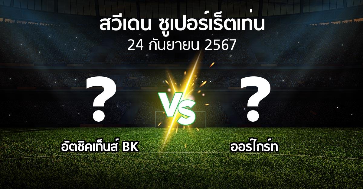 โปรแกรมบอล : อัตซิคเท็นส์ BK vs Orgryt (สวีเดน-ซูเปอร์เร็ตเท่น 2024)