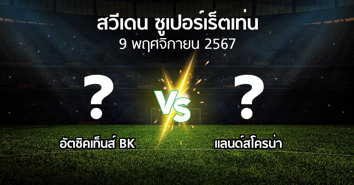 โปรแกรมบอล : อัตซิคเท็นส์ BK vs แลนด์สโครน่า (สวีเดน-ซูเปอร์เร็ตเท่น 2024)