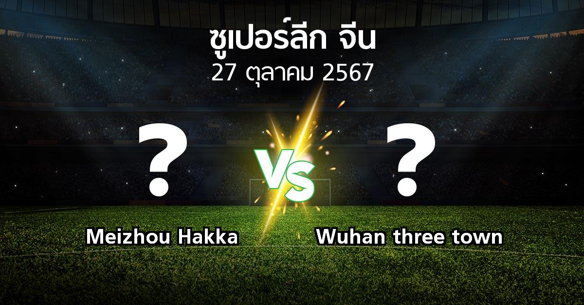 โปรแกรมบอล : Meizhou Hakka vs Wuhan three town (ซูเปอร์ลีกจีน 2024)