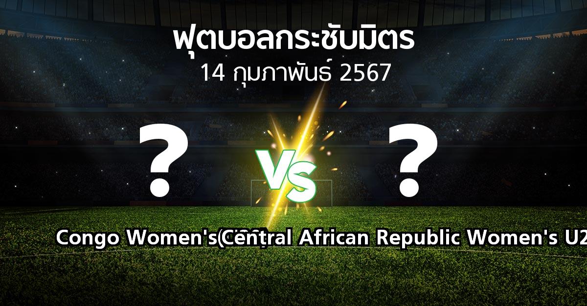 โปรแกรมบอล : Congo Women's(U20) vs Central African Republic Women's U20 (ฟุตบอลกระชับมิตร)