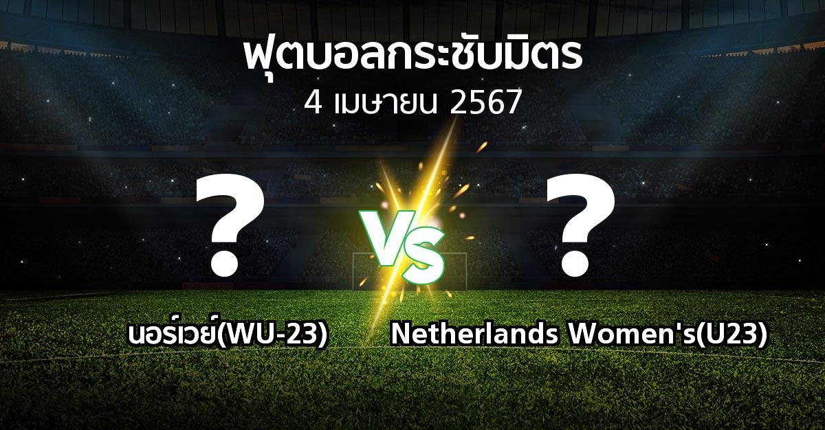 โปรแกรมบอล : นอร์เวย์(WU-23) vs Netherlands Women's(U23) (ฟุตบอลกระชับมิตร)