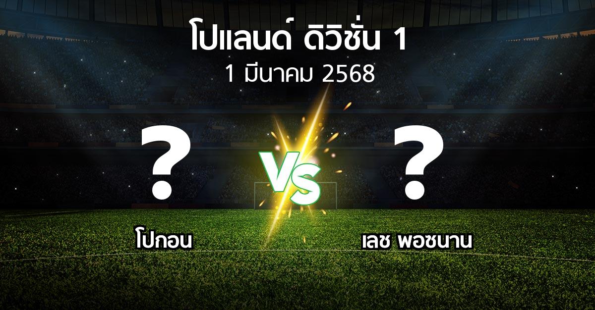 โปรแกรมบอล : โปกอน vs เลช พอซนาน (โปแลนด์-ดิวิชั่น-1 2024-2025)