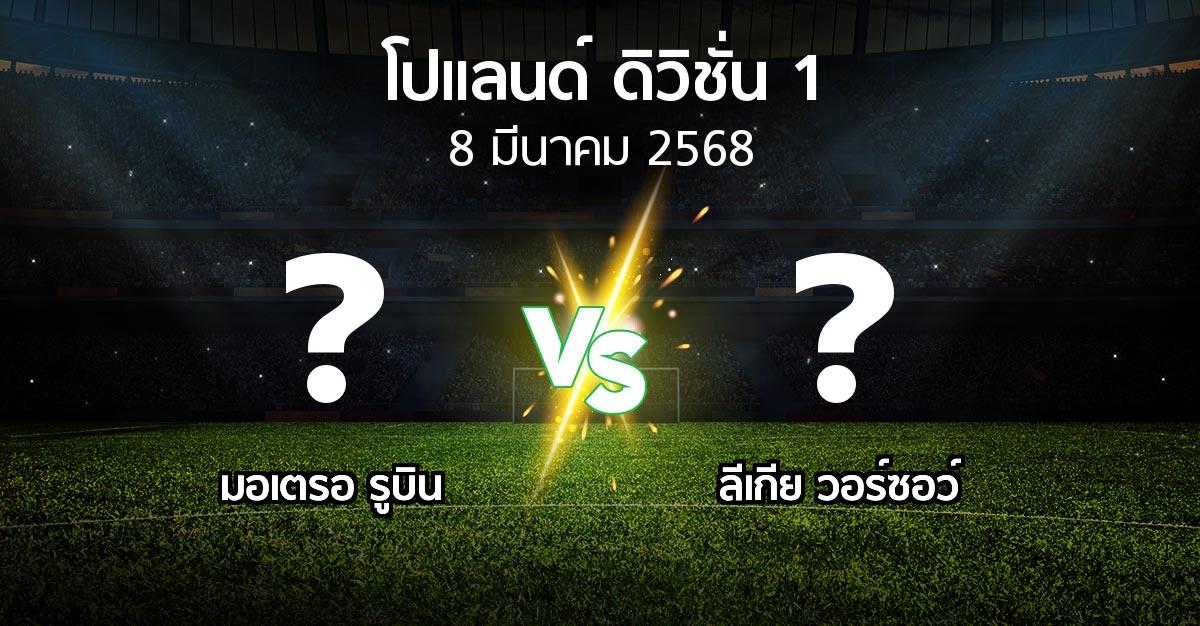 โปรแกรมบอล : มอเตรอ รูบิน vs ลีเกีย  (โปแลนด์-ดิวิชั่น-1 2024-2025)